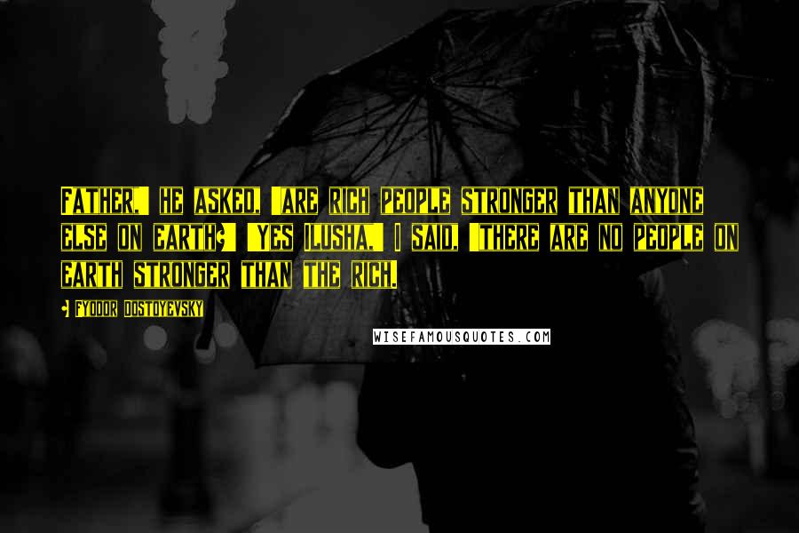 Fyodor Dostoyevsky Quotes: Father,' he asked, 'are rich people stronger than anyone else on earth?' 'Yes Ilusha,' I said, 'there are no people on earth stronger than the rich.