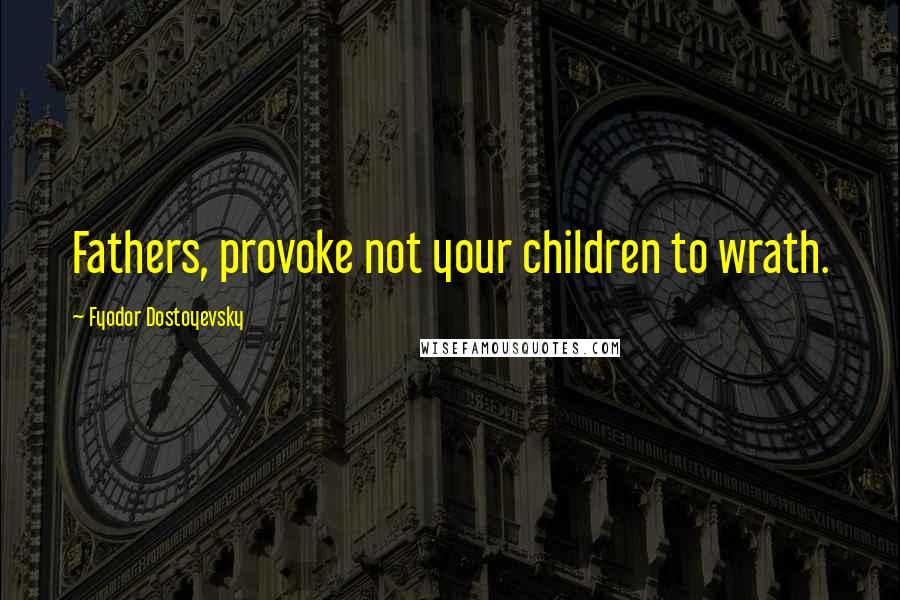 Fyodor Dostoyevsky Quotes: Fathers, provoke not your children to wrath.