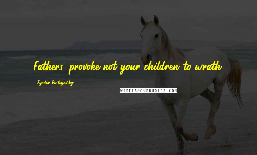 Fyodor Dostoyevsky Quotes: Fathers, provoke not your children to wrath.