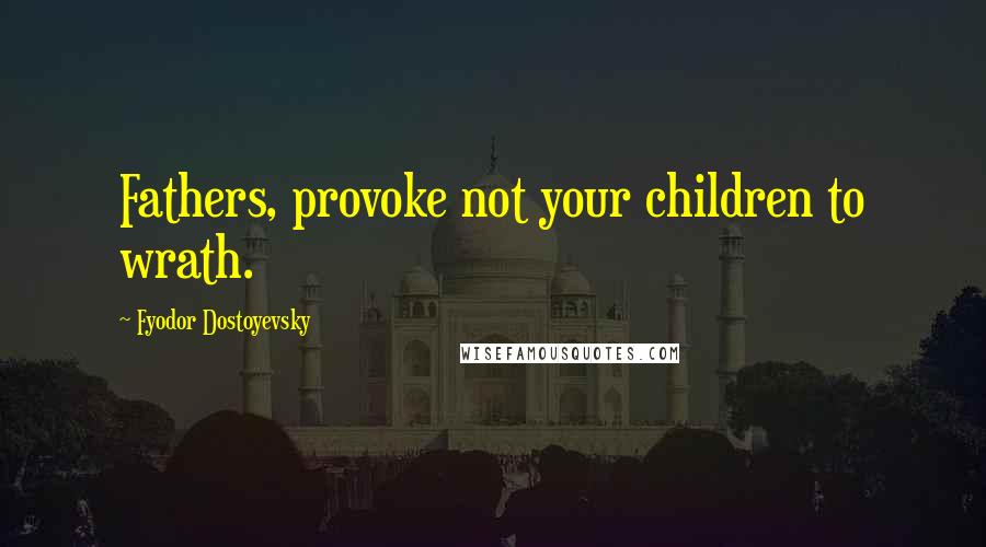 Fyodor Dostoyevsky Quotes: Fathers, provoke not your children to wrath.