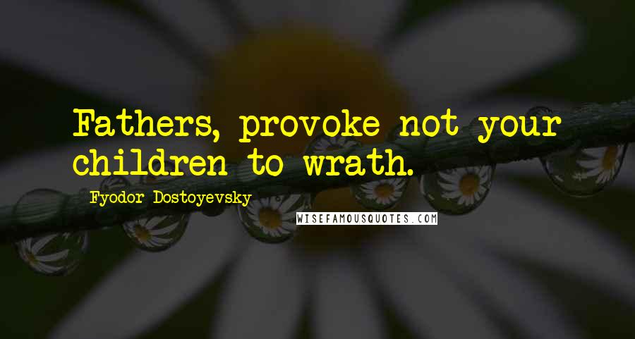 Fyodor Dostoyevsky Quotes: Fathers, provoke not your children to wrath.