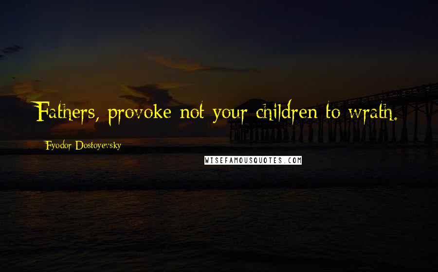 Fyodor Dostoyevsky Quotes: Fathers, provoke not your children to wrath.