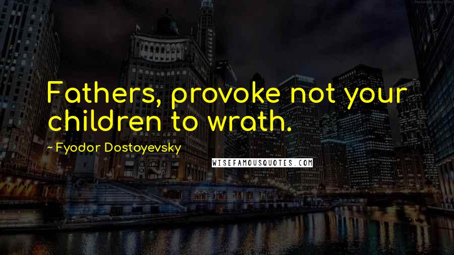 Fyodor Dostoyevsky Quotes: Fathers, provoke not your children to wrath.