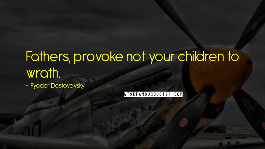 Fyodor Dostoyevsky Quotes: Fathers, provoke not your children to wrath.