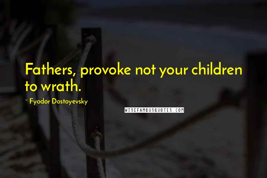 Fyodor Dostoyevsky Quotes: Fathers, provoke not your children to wrath.