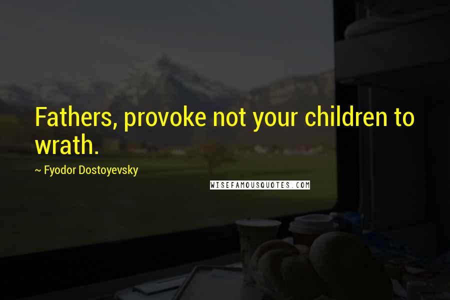 Fyodor Dostoyevsky Quotes: Fathers, provoke not your children to wrath.