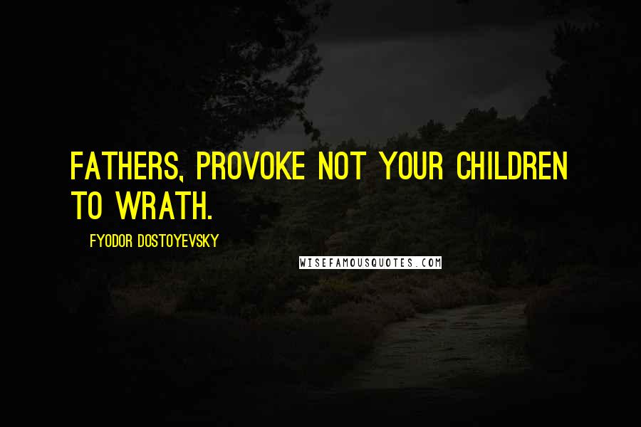 Fyodor Dostoyevsky Quotes: Fathers, provoke not your children to wrath.