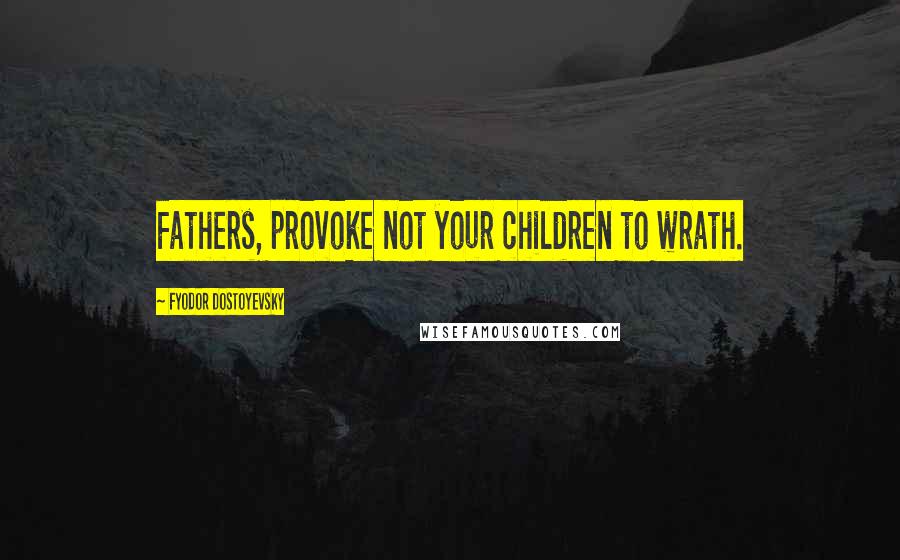 Fyodor Dostoyevsky Quotes: Fathers, provoke not your children to wrath.