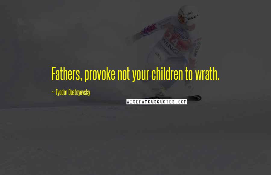 Fyodor Dostoyevsky Quotes: Fathers, provoke not your children to wrath.