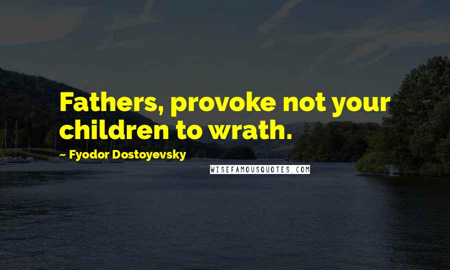 Fyodor Dostoyevsky Quotes: Fathers, provoke not your children to wrath.