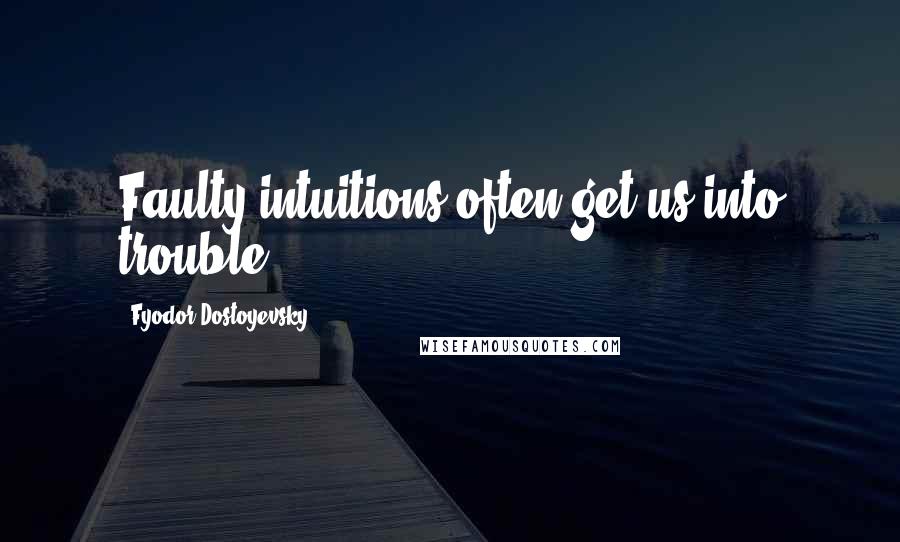 Fyodor Dostoyevsky Quotes: Faulty intuitions often get us into trouble.