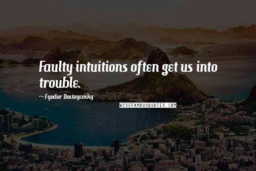 Fyodor Dostoyevsky Quotes: Faulty intuitions often get us into trouble.