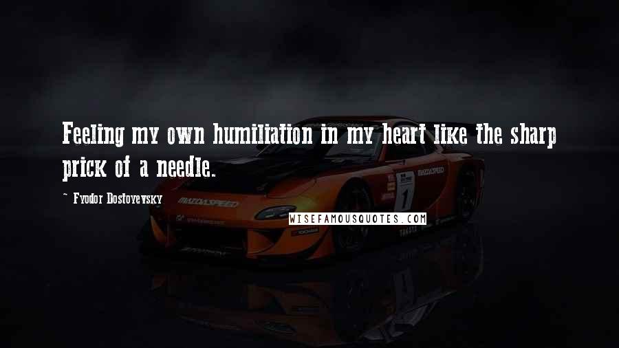Fyodor Dostoyevsky Quotes: Feeling my own humiliation in my heart like the sharp prick of a needle.