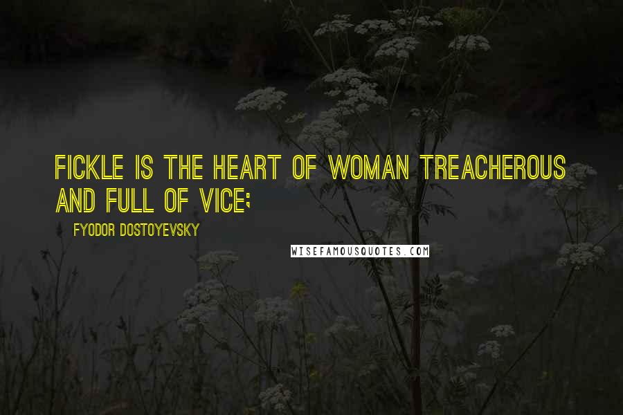 Fyodor Dostoyevsky Quotes: Fickle is the heart of woman Treacherous and full of vice;