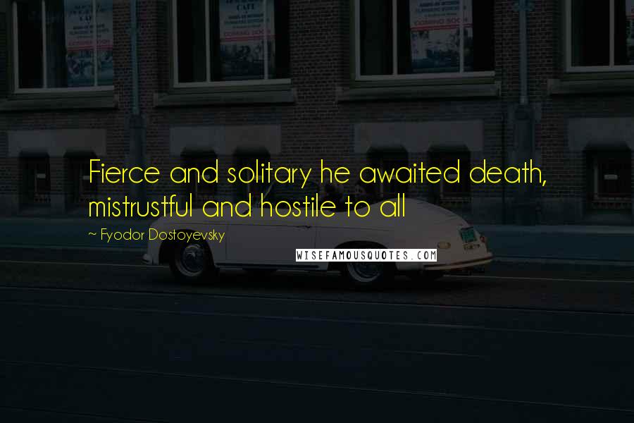 Fyodor Dostoyevsky Quotes: Fierce and solitary he awaited death, mistrustful and hostile to all