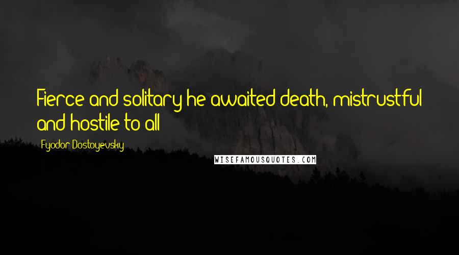 Fyodor Dostoyevsky Quotes: Fierce and solitary he awaited death, mistrustful and hostile to all