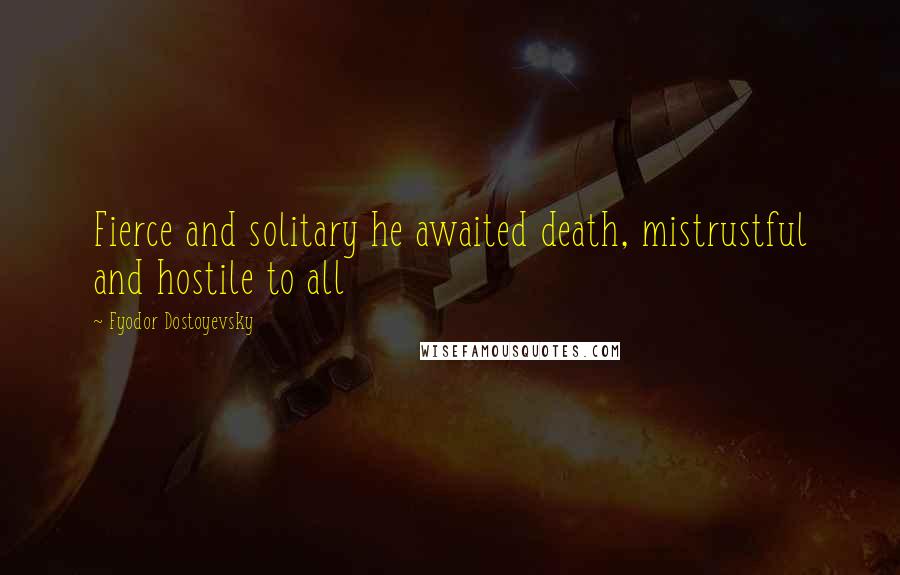 Fyodor Dostoyevsky Quotes: Fierce and solitary he awaited death, mistrustful and hostile to all