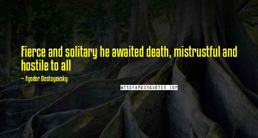 Fyodor Dostoyevsky Quotes: Fierce and solitary he awaited death, mistrustful and hostile to all