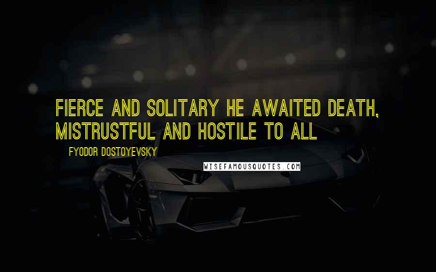 Fyodor Dostoyevsky Quotes: Fierce and solitary he awaited death, mistrustful and hostile to all