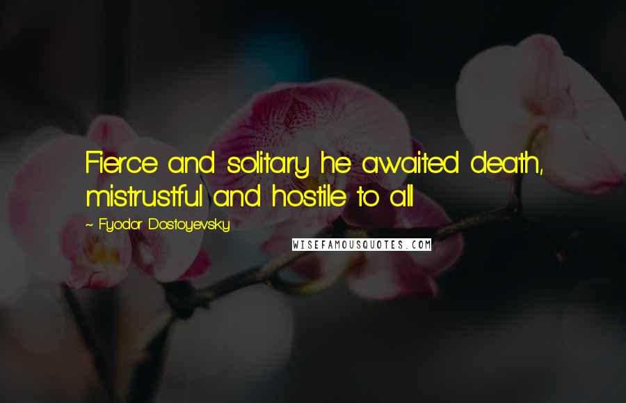 Fyodor Dostoyevsky Quotes: Fierce and solitary he awaited death, mistrustful and hostile to all