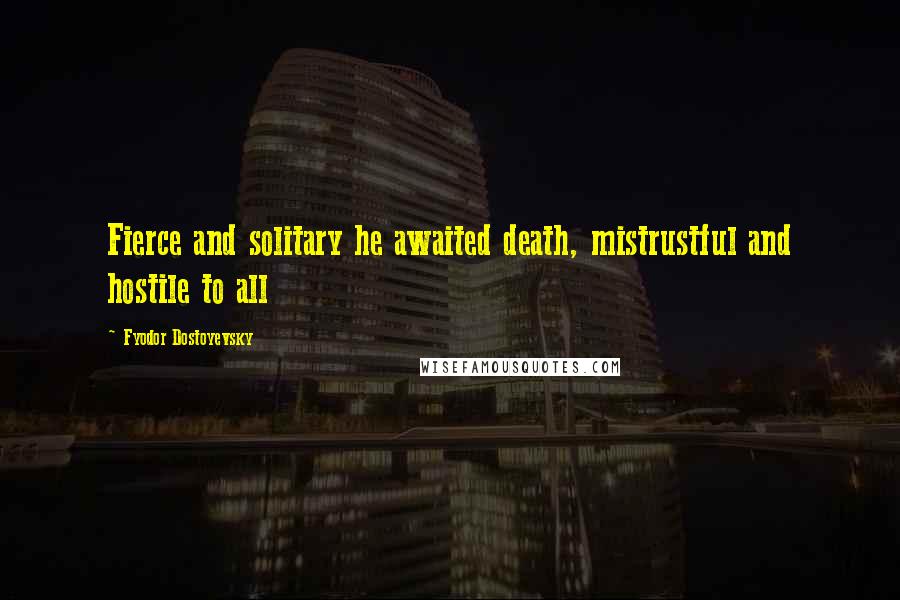 Fyodor Dostoyevsky Quotes: Fierce and solitary he awaited death, mistrustful and hostile to all