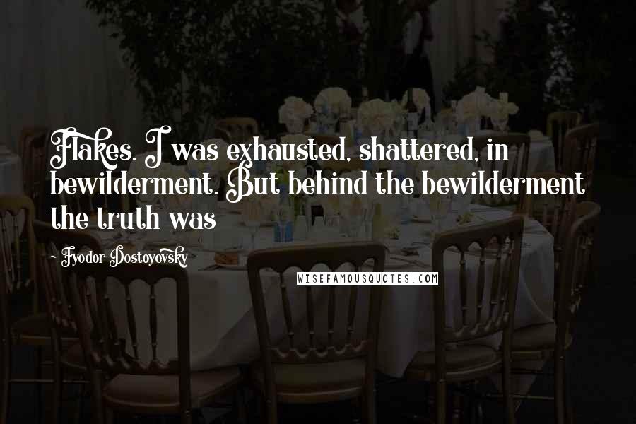 Fyodor Dostoyevsky Quotes: Flakes. I was exhausted, shattered, in bewilderment. But behind the bewilderment the truth was