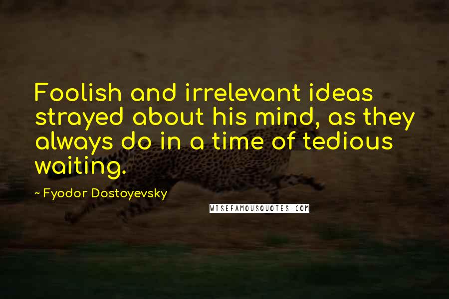 Fyodor Dostoyevsky Quotes: Foolish and irrelevant ideas strayed about his mind, as they always do in a time of tedious waiting.