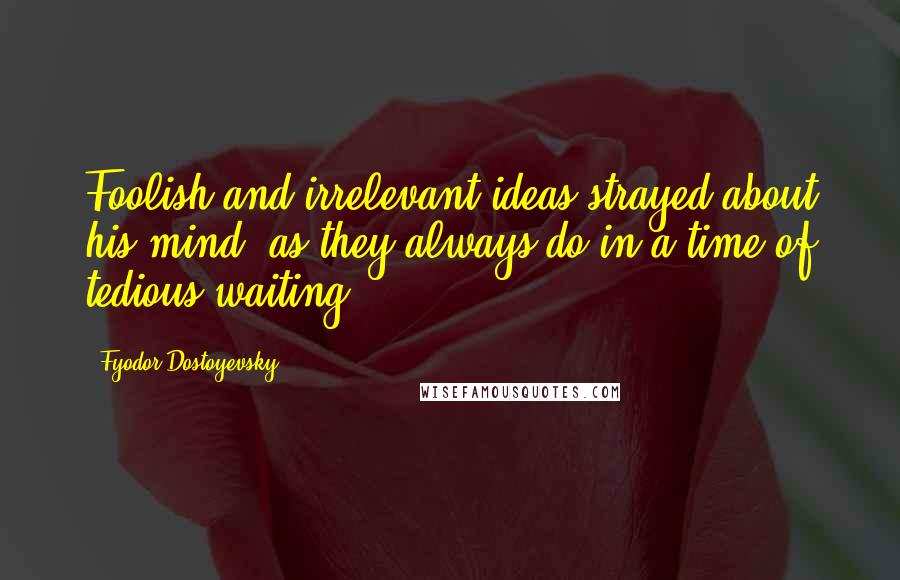 Fyodor Dostoyevsky Quotes: Foolish and irrelevant ideas strayed about his mind, as they always do in a time of tedious waiting.