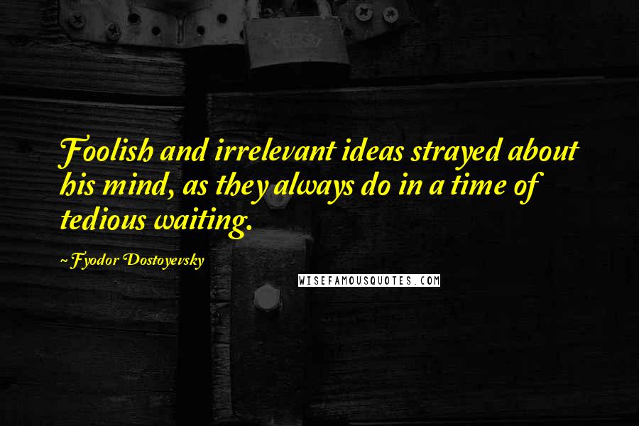 Fyodor Dostoyevsky Quotes: Foolish and irrelevant ideas strayed about his mind, as they always do in a time of tedious waiting.