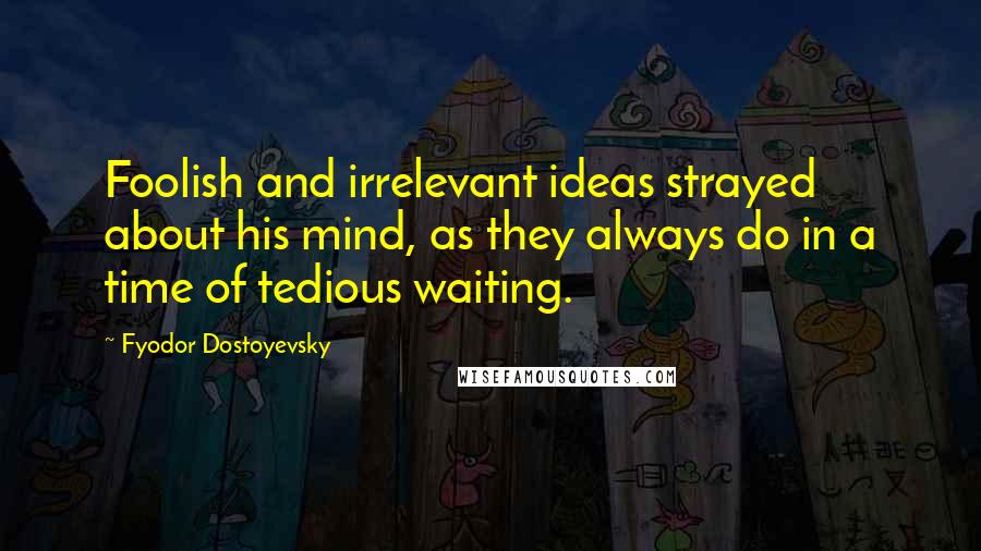 Fyodor Dostoyevsky Quotes: Foolish and irrelevant ideas strayed about his mind, as they always do in a time of tedious waiting.