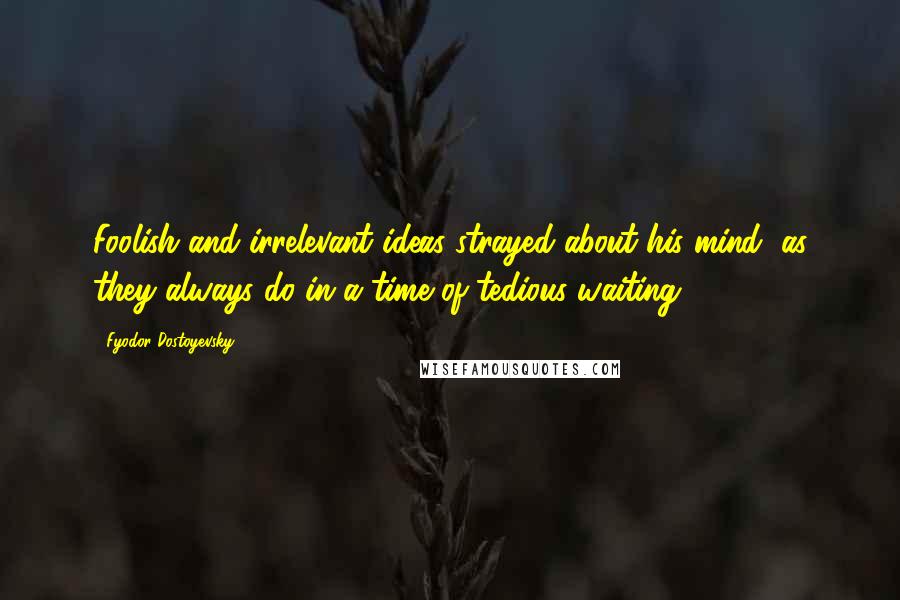 Fyodor Dostoyevsky Quotes: Foolish and irrelevant ideas strayed about his mind, as they always do in a time of tedious waiting.