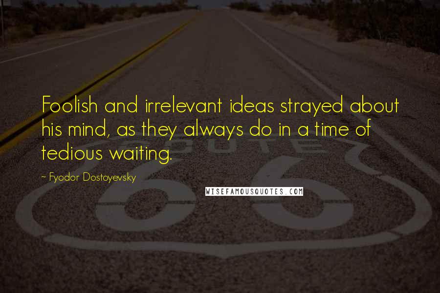 Fyodor Dostoyevsky Quotes: Foolish and irrelevant ideas strayed about his mind, as they always do in a time of tedious waiting.