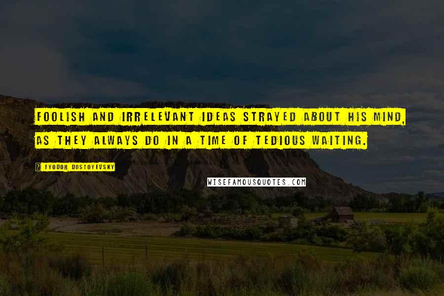 Fyodor Dostoyevsky Quotes: Foolish and irrelevant ideas strayed about his mind, as they always do in a time of tedious waiting.