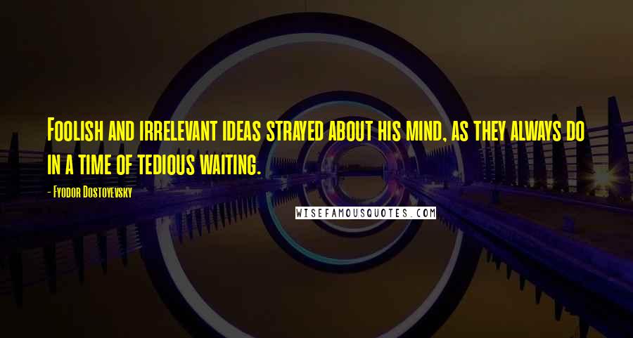 Fyodor Dostoyevsky Quotes: Foolish and irrelevant ideas strayed about his mind, as they always do in a time of tedious waiting.