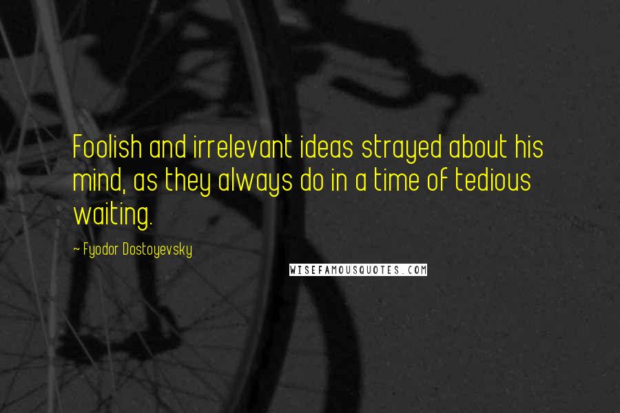 Fyodor Dostoyevsky Quotes: Foolish and irrelevant ideas strayed about his mind, as they always do in a time of tedious waiting.