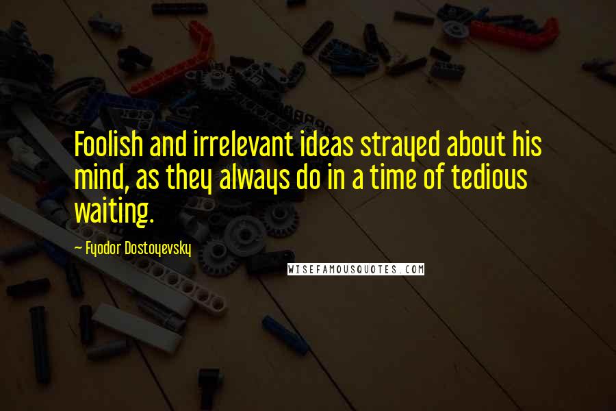 Fyodor Dostoyevsky Quotes: Foolish and irrelevant ideas strayed about his mind, as they always do in a time of tedious waiting.