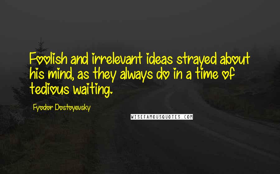 Fyodor Dostoyevsky Quotes: Foolish and irrelevant ideas strayed about his mind, as they always do in a time of tedious waiting.