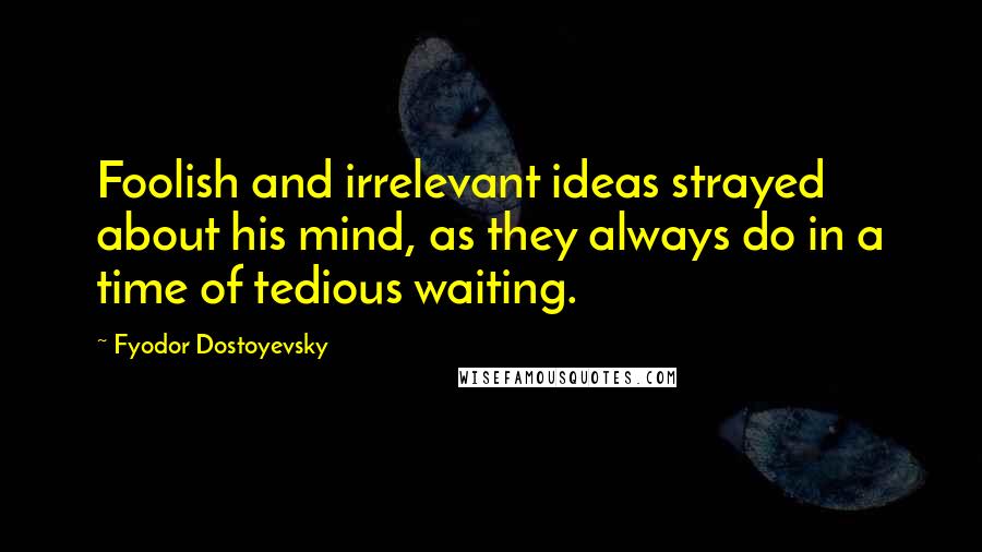 Fyodor Dostoyevsky Quotes: Foolish and irrelevant ideas strayed about his mind, as they always do in a time of tedious waiting.