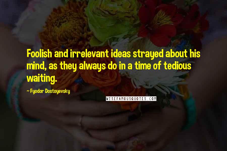 Fyodor Dostoyevsky Quotes: Foolish and irrelevant ideas strayed about his mind, as they always do in a time of tedious waiting.