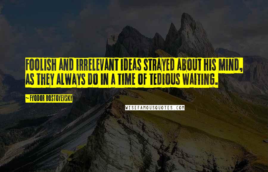 Fyodor Dostoyevsky Quotes: Foolish and irrelevant ideas strayed about his mind, as they always do in a time of tedious waiting.