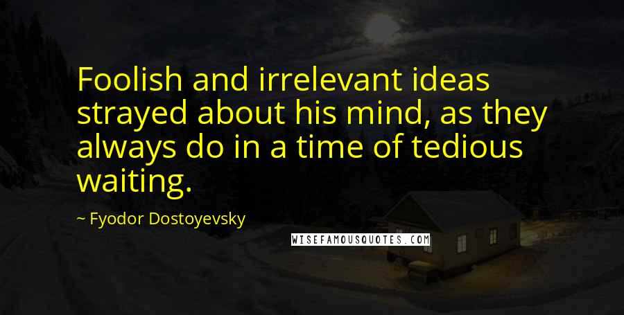 Fyodor Dostoyevsky Quotes: Foolish and irrelevant ideas strayed about his mind, as they always do in a time of tedious waiting.