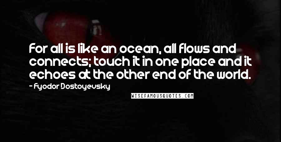 Fyodor Dostoyevsky Quotes: For all is like an ocean, all flows and connects; touch it in one place and it echoes at the other end of the world.