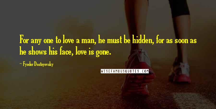 Fyodor Dostoyevsky Quotes: For any one to love a man, he must be hidden, for as soon as he shows his face, love is gone.