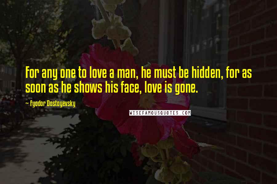 Fyodor Dostoyevsky Quotes: For any one to love a man, he must be hidden, for as soon as he shows his face, love is gone.
