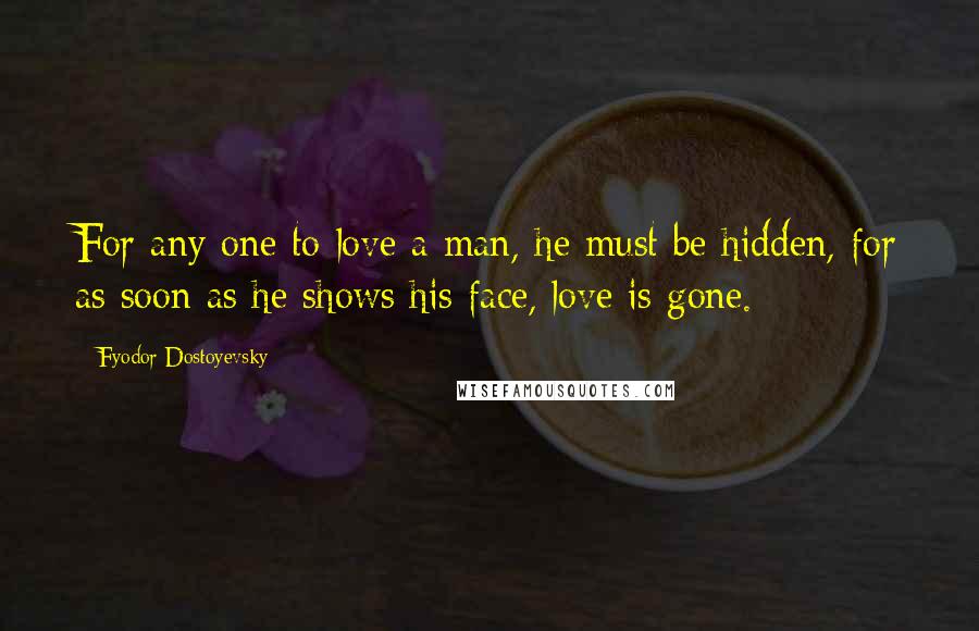 Fyodor Dostoyevsky Quotes: For any one to love a man, he must be hidden, for as soon as he shows his face, love is gone.