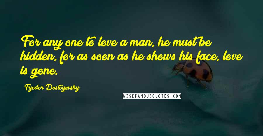 Fyodor Dostoyevsky Quotes: For any one to love a man, he must be hidden, for as soon as he shows his face, love is gone.