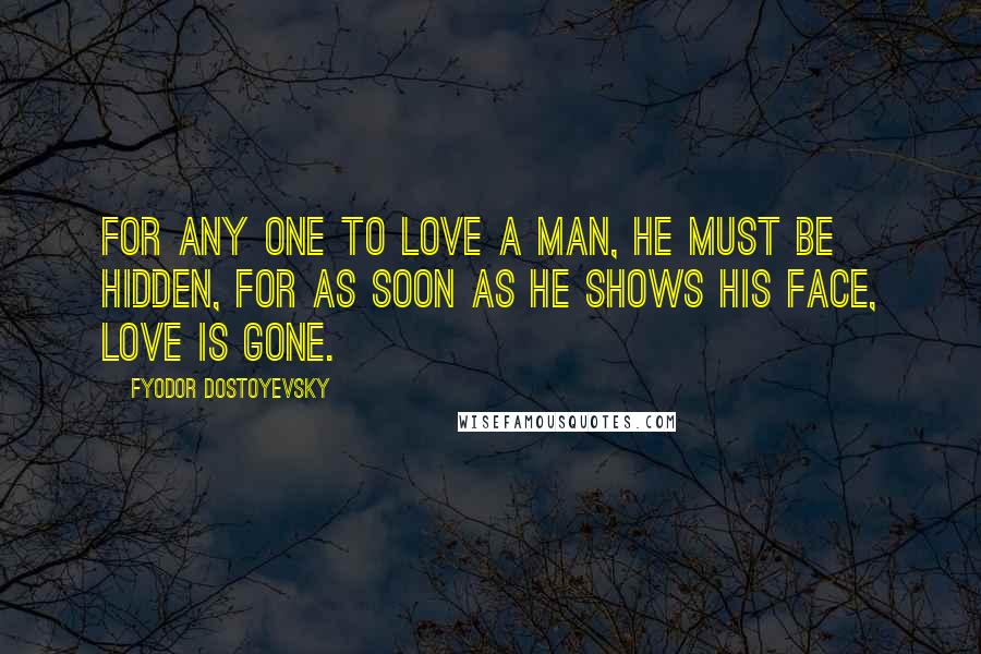 Fyodor Dostoyevsky Quotes: For any one to love a man, he must be hidden, for as soon as he shows his face, love is gone.