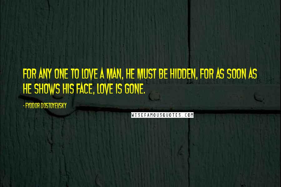 Fyodor Dostoyevsky Quotes: For any one to love a man, he must be hidden, for as soon as he shows his face, love is gone.