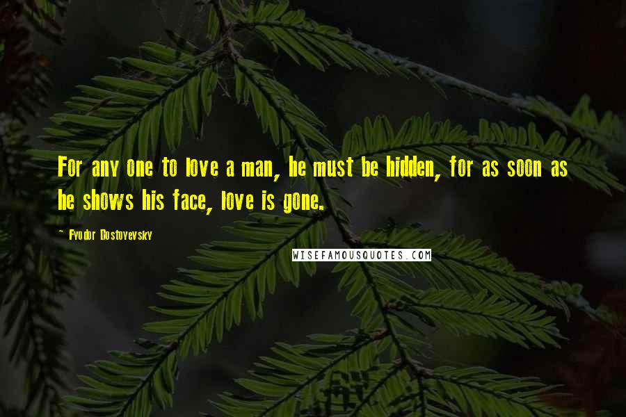 Fyodor Dostoyevsky Quotes: For any one to love a man, he must be hidden, for as soon as he shows his face, love is gone.