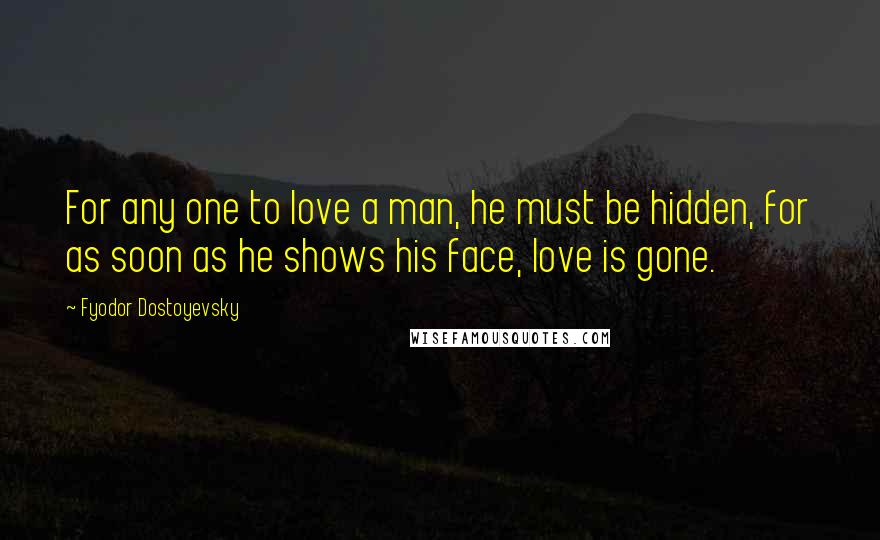 Fyodor Dostoyevsky Quotes: For any one to love a man, he must be hidden, for as soon as he shows his face, love is gone.